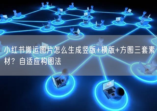 小红书搬运图片怎么生成竖版+横版+方图三套素材？自适应构图法