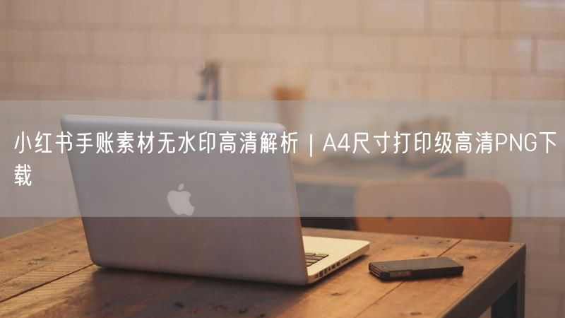 小红书手账素材无水印高清解析｜A4尺寸打印级高清PNG下载