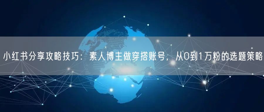 小红书分享攻略技巧：素人博主做穿搭账号，从0到1万粉的选题策略