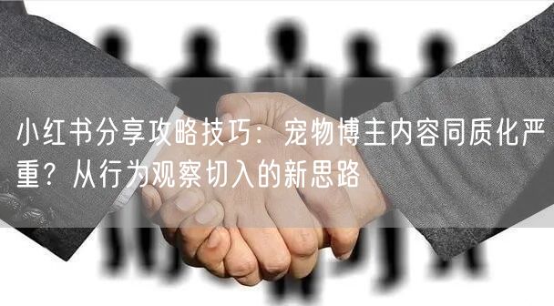 小红书分享攻略技巧：宠物博主内容同质化严重？从行为观察切入的新思路