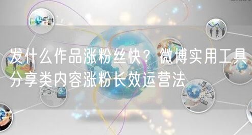 发什么作品涨粉丝快？微博实用工具分享类内容涨粉长效运营法
