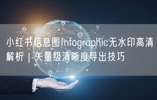 小红书信息图Infographic无水印高清解析｜矢量级清晰度导出技巧