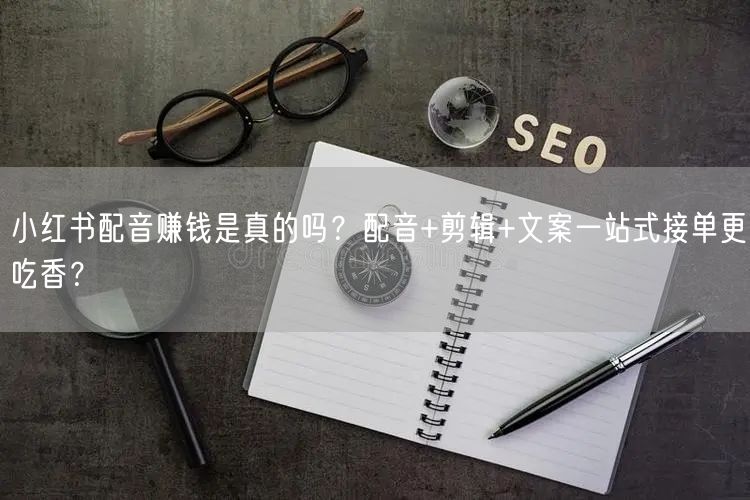 小红书配音赚钱是真的吗？配音+剪辑+文案一站式接单更吃香？