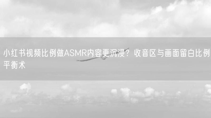 小红书视频比例做ASMR内容更沉浸？收音区与画面留白比例平衡术