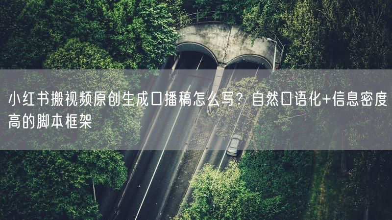小红书搬视频原创生成口播稿怎么写？自然口语化+信息密度高的脚本框架