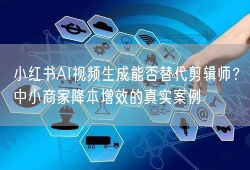 小红书AI视频生成能否替代剪辑师？中小商家降本增效的真实案例