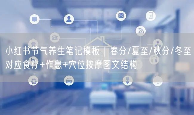 小红书节气养生笔记模板｜春分/夏至/秋分/冬至对应食疗+作息+穴位按摩图文结构