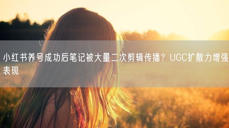 小红书养号成功后笔记被大量二次剪辑传播？UGC扩散力增强表现