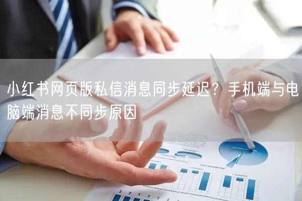 小红书网页版私信消息同步延迟？手机端与电脑端消息不同步原因