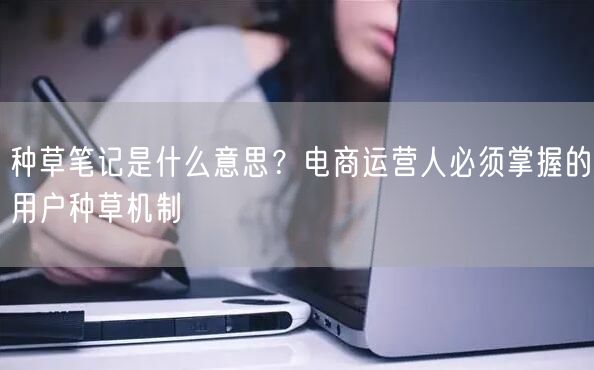 种草笔记是什么意思？电商运营人必须掌握的用户种草机制