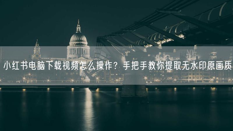 小红书电脑下载视频怎么操作？手把手教你提取无水印原画质