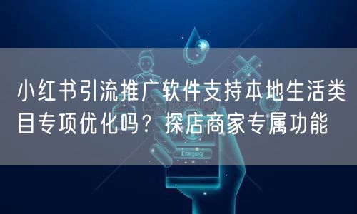 小红书引流推广软件支持本地生活类目专项优化吗？探店商家专属功能