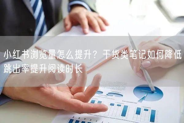 小红书浏览量怎么提升？干货类笔记如何降低跳出率提升阅读时长