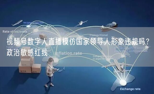 视频号数字人直播模仿国家领导人形象违规吗？政治敏感红线