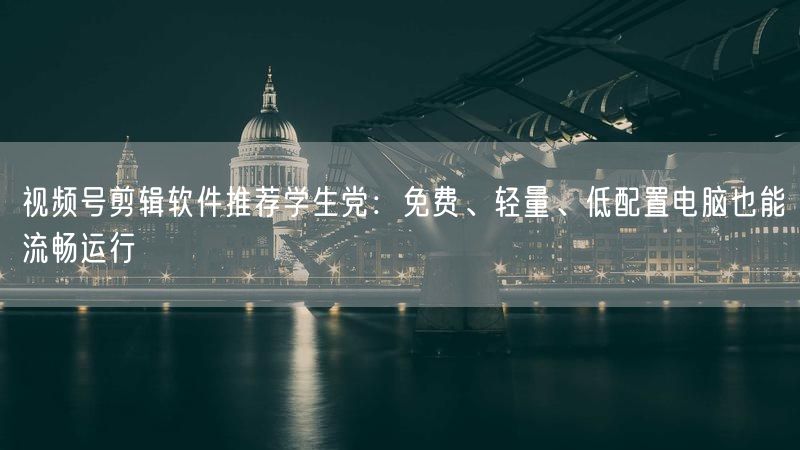 视频号剪辑软件推荐学生党：免费、轻量、低配置电脑也能流畅运行