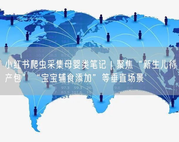 小红书爬虫采集母婴类笔记｜聚焦“新生儿待产包”“宝宝辅食添加”等垂直场景