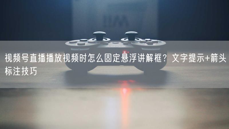 视频号直播播放视频时怎么固定悬浮讲解框？文字提示+箭头标注技巧