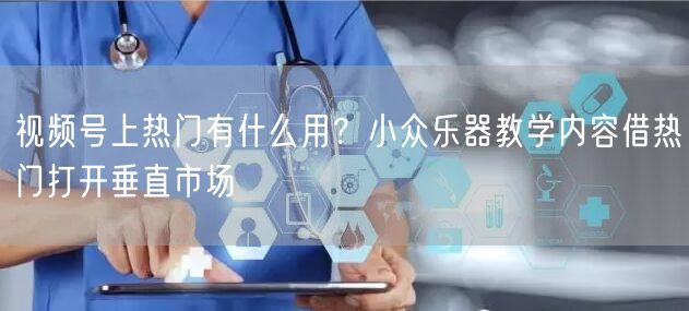 视频号上热门有什么用？小众乐器教学内容借热门打开垂直市场