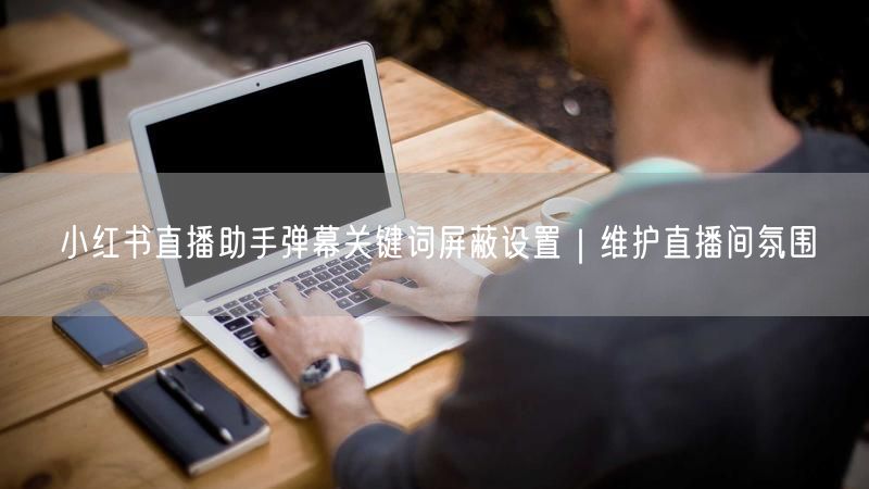 小红书直播助手弹幕关键词屏蔽设置｜维护直播间氛围