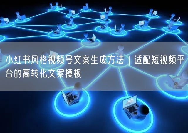 小红书风格视频号文案生成方法｜适配短视频平台的高转化文案模板