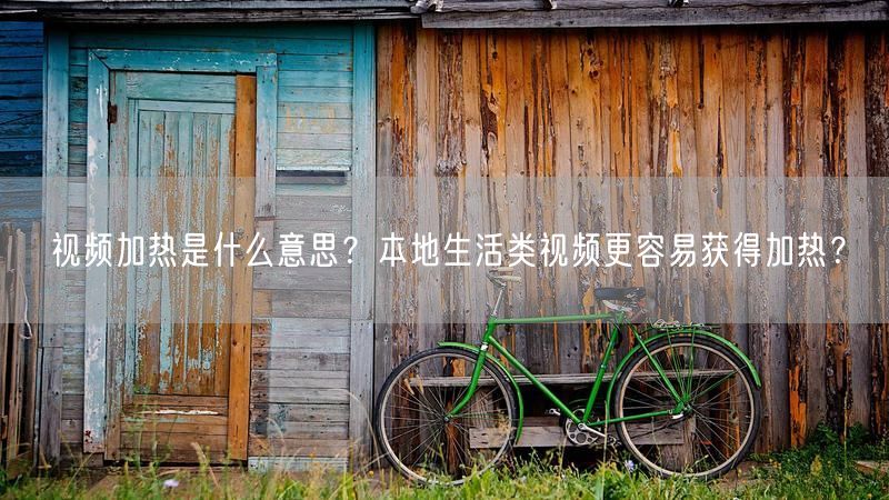 视频加热是什么意思？本地生活类视频更容易获得加热？