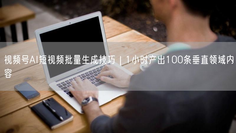视频号AI短视频批量生成技巧｜1小时产出100条垂直领域内容