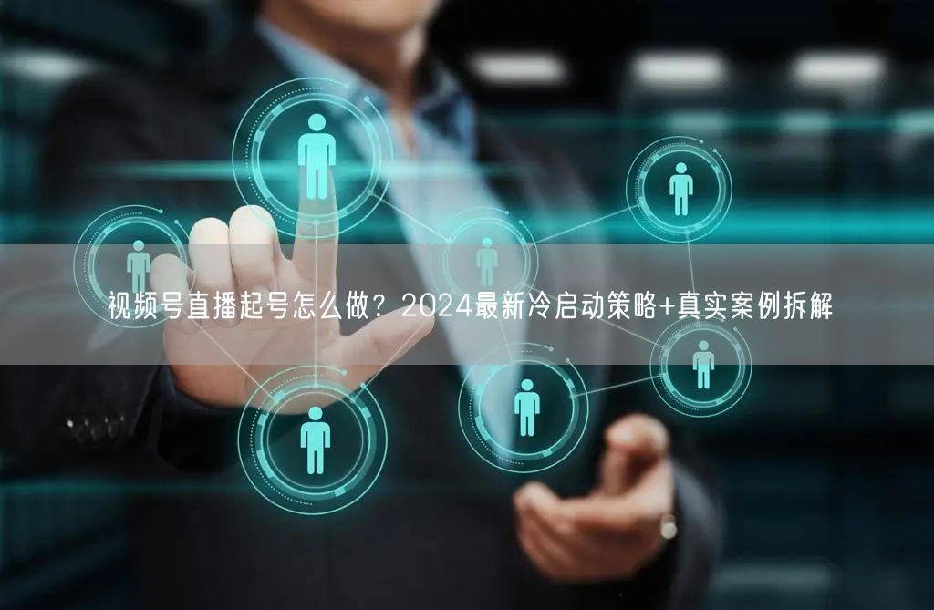 视频号直播起号怎么做？2024最新冷启动策略+真实案例拆解