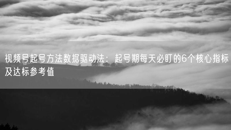 视频号起号方法数据驱动法：起号期每天必盯的6个核心指标及达标参考值