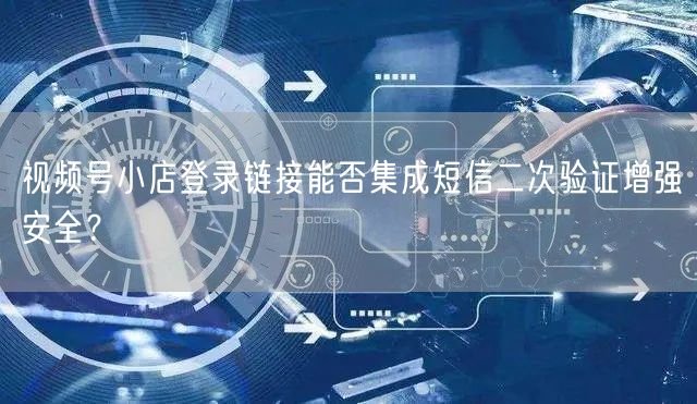 视频号小店登录链接能否集成短信二次验证增强安全？