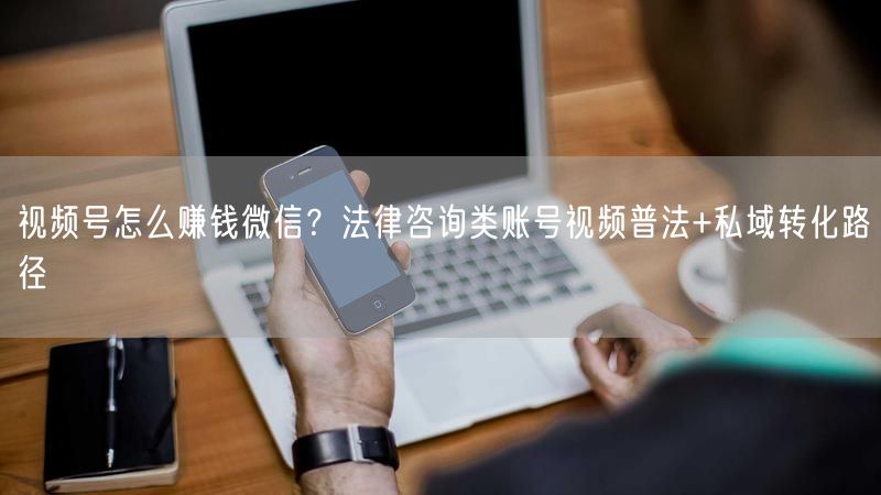 视频号怎么赚钱微信？法律咨询类账号视频普法+私域转化路径