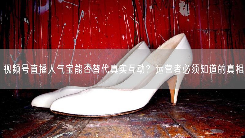 视频号直播人气宝能否替代真实互动？运营者必须知道的真相