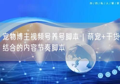 宠物博主视频号养号脚本｜萌宠+干货结合的内容节奏脚本