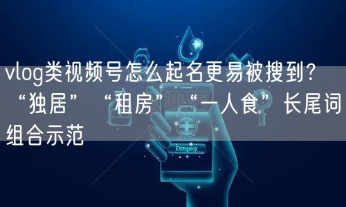 vlog类视频号怎么起名更易被搜到？“独居”“租房”“一人食”长尾词组合示范