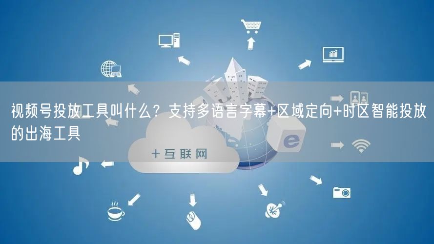 视频号投放工具叫什么？支持多语言字幕+区域定向+时区智能投放的出海工具