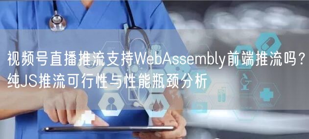视频号直播推流支持WebAssembly前端推流吗？纯JS推流可行性与性能瓶颈分
