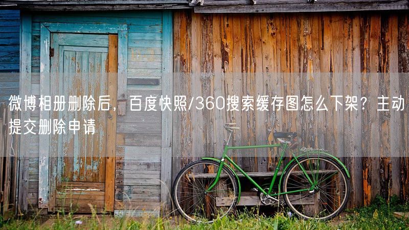 微博相册删除后，百度快照/360搜索缓存图怎么下架？主动提交删除申请