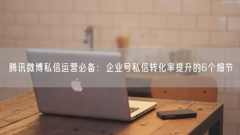 腾讯微博私信运营必备：企业号私信转化率提升的6个细节
