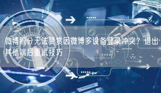 微博积分无法赞赏因微博多设备登录冲突？退出其他端后重试技巧
