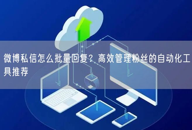 微博私信怎么批量回复？高效管理粉丝的自动化工具推荐