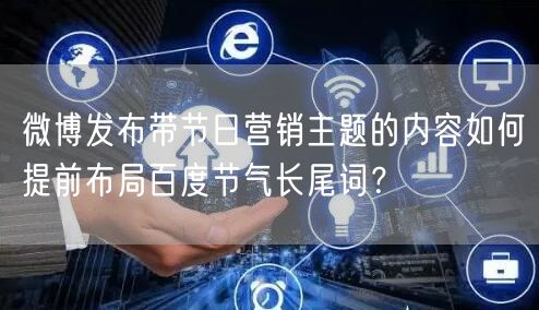 微博发布带节日营销主题的内容如何提前布局百度节气长尾词？