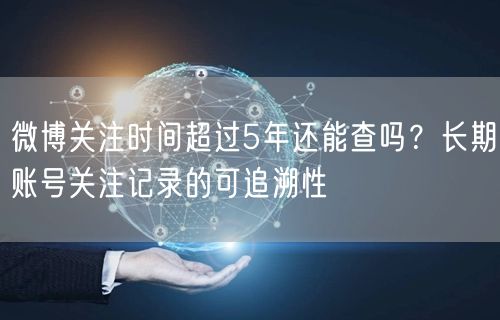 微博关注时间超过5年还能查吗？长期账号关注记录的可追溯性