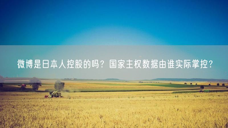 微博是日本人控股的吗？国家主权数据由谁实际掌控？