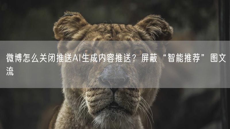 微博怎么关闭推送AI生成内容推送？屏蔽“智能推荐”图文流