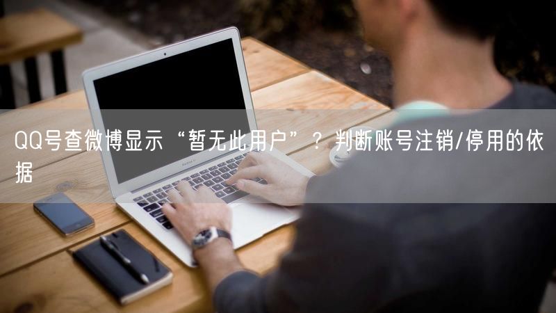QQ号查微博显示“暂无此用户”?判断账号注销/停用的依据