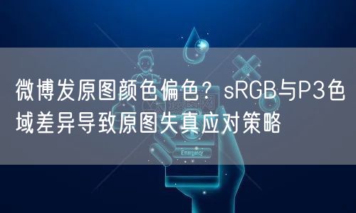 微博发原图颜色偏色?sRGB与P3色域差异导致原图失真应对策略