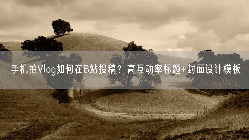 手机拍Vlog如何在B站投稿？高互动率标题+封面设计模板