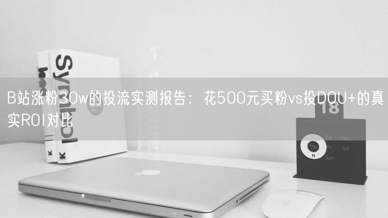 B站涨粉30w的投流实测报告：花500元买粉vs投DOU+的真实ROI对比