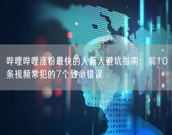 哔哩哔哩涨粉最快的人新人避坑指南：前10条视频常犯的7个致命错误