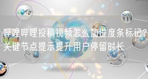 哔哩哔哩投稿视频怎么加进度条标记？关键节点提示提升用户停留时长