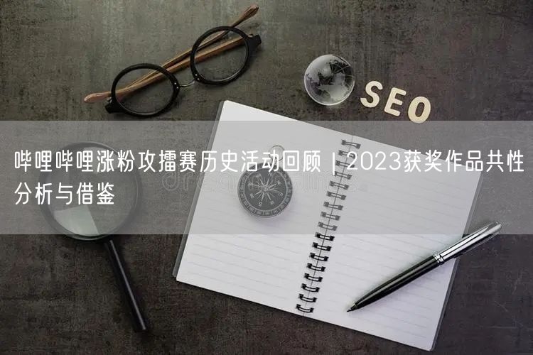 哔哩哔哩涨粉攻擂赛历史活动回顾｜2023获奖作品共性分析与借鉴